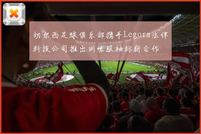 切尔西足球俱乐部携手Legora法律科技公司推出训练服袖标新合作