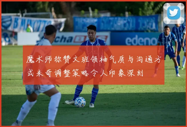 魔术师称赞文班领袖气质与沟通方式米奇调整策略令人印象深刻