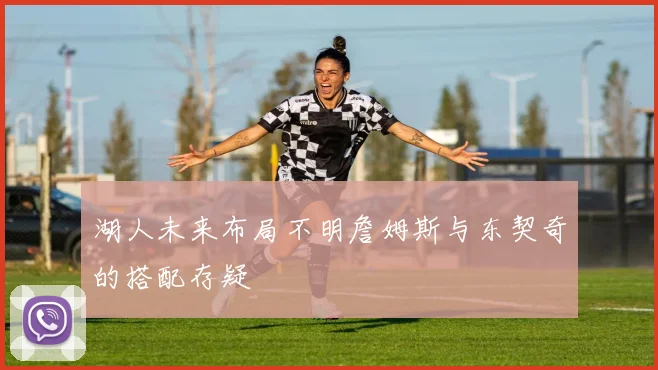 湖人未来布局不明詹姆斯与东契奇的搭配存疑