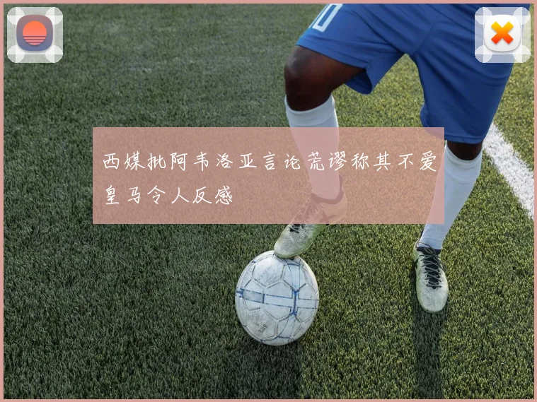 西媒批阿韦洛亚言论荒谬称其不爱皇马令人反感