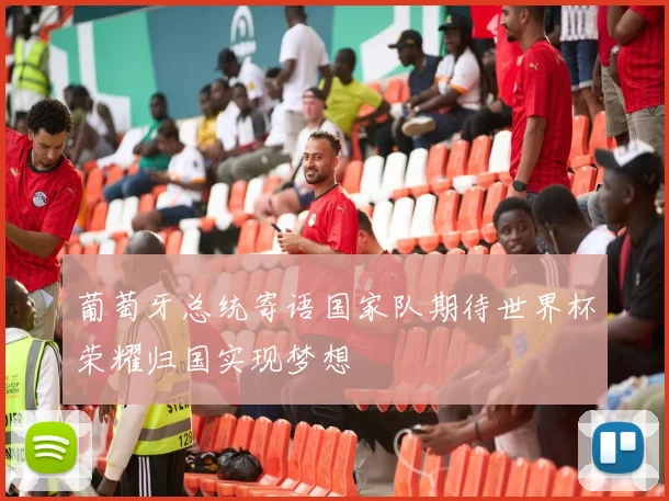 葡萄牙总统寄语国家队期待世界杯荣耀归国实现梦想