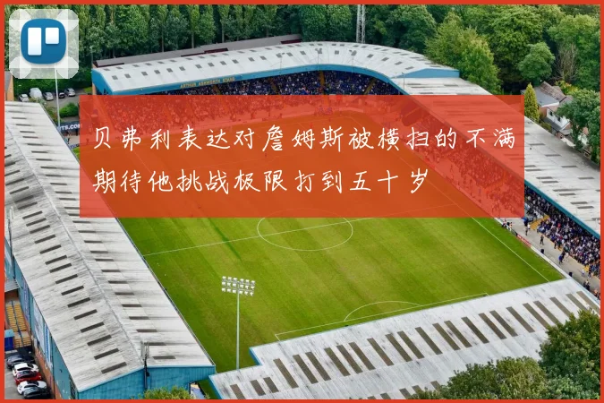 贝弗利表达对詹姆斯被横扫的不满期待他挑战极限打到五十岁