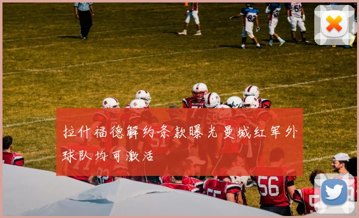 拉什福德解约条款曝光曼城红军外球队均可激活