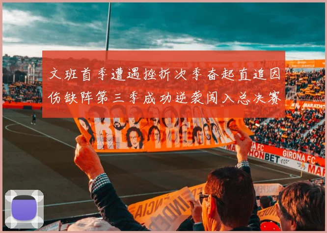 文班首季遭遇挫折次季奋起直追因伤缺阵第三季成功逆袭闯入总决赛
