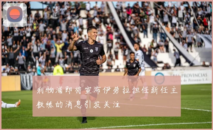 利物浦即将宣布伊劳拉担任新任主教练的消息引发关注