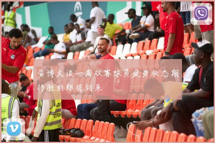 黄博文谈一周双赛球员疲劳状态期待胜利即将到来